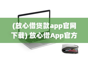 (放心借贷款app官网下载) 放心借App官方入口全新体验 | 探索高效便捷的借贷服务秘籍