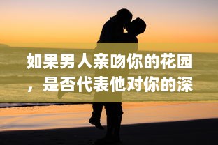 如果男人亲吻你的花园，是否代表他对你的深深爱意 揭秘男性情感表达的微妙信号