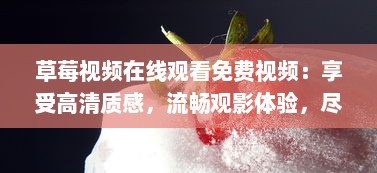 草莓视频在线观看免费视频：享受高清质感，流畅观影体验，尽在草莓视频