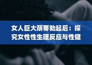 女人巨大荫蒂勃起后：探究女性性生理反应与性健康的新视角 v5.0.7下载