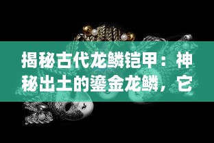 揭秘古代龙鳞铠甲：神秘出土的鎏金龙鳞，它背后藏着哪些秘密和故事?