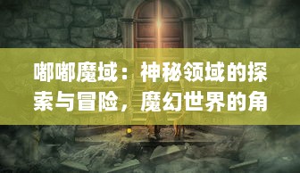 嘟嘟魔域：神秘领域的探索与冒险，魔幻世界的角色扮演与战斗对抗