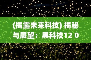 (揭露未来科技) 揭秘与展望：黑科技12 04视频揭示未来科技发展趋势和创新潜力