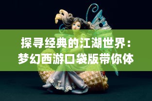 探寻经典的江湖世界：梦幻西游口袋版带你体验创新角色扮演游戏