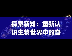 探索新知：重新认识生物世界中的奇妙变化 ，蝌蚪视频带你深入了解青蛙的成长过程