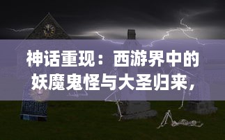 神话重现：西游界中的妖魔鬼怪与大圣归来，对唐僧师徒辉煌冒险的全新解读