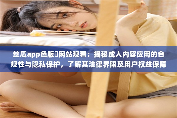 丝瓜app色版❤网站观看：揭秘成人内容应用的合规性与隐私保护，了解其法律界限及用户权益保障。 v0.0.7下载