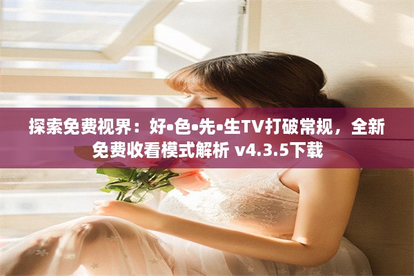 探索免费视界：好•色•先•生TV打破常规，全新免费收看模式解析 v4.3.5下载