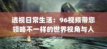 透视日常生活：96视频带您领略不一样的世界视角与人文故事 v7.1.4下载