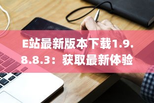 E站最新版本下载1.9.8.8.3：获取最新体验功能，享受更流畅的在线服务体验 v3.2.9下载