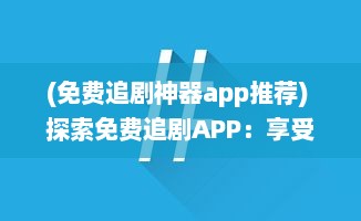 (免费追剧神器app推荐) 探索免费追剧APP：享受无广告观看体验，打造畅快追剧生活