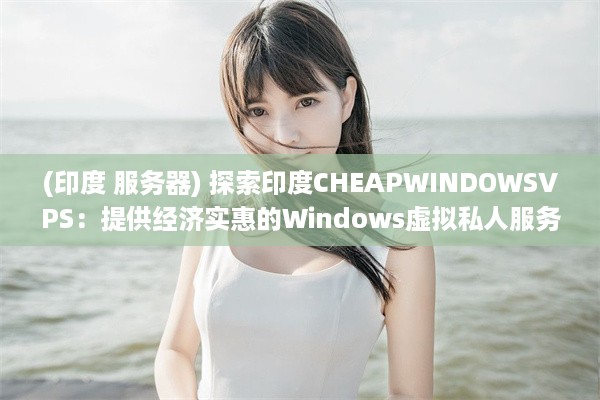 (印度 服务器) 探索印度CHEAPWINDOWSVPS：提供经济实惠的Windows虚拟私人服务器解决方案