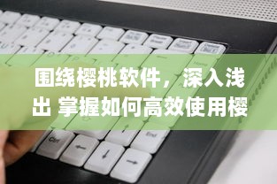 围绕樱桃软件，深入浅出 掌握如何高效使用樱桃软件，助力工作与学习达到事半功倍的效果 v2.5.9下载