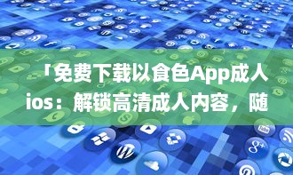 「免费下载以食色App成人ios：解锁高清成人内容，随时掌握激情娱乐动态 」