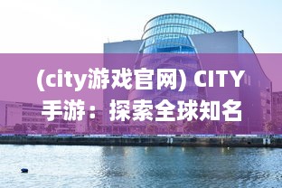 (city游戏官网) CITY手游：探索全球知名城市，开启你的移动设备上的世界旅程