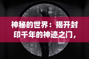 神秘的世界：揭开封印千年的神迹之门，揭示历史与未来的交汇点