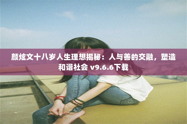 颜炫文十八岁人生理想揭秘：人与善的交融，塑造和谐社会 v9.6.6下载