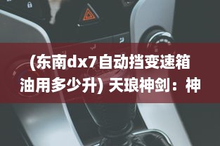 (东南dx7自动挡变速箱油用多少升) 天琅神剑：神秘古代文明遗留的无敌利器，揭秘上古武林秘闻