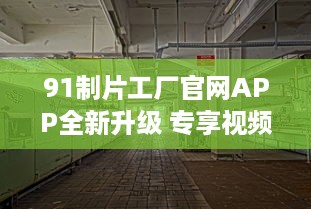 91制片工厂官网APP全新升级 专享视频资源，畅享私密空间，随时随地掌控娱乐新动态