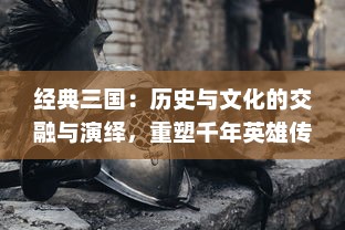 经典三国：历史与文化的交融与演绎，重塑千年英雄传说的丰富地域文化探索