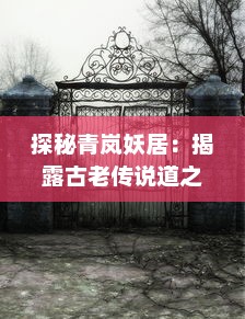 探秘青岚妖居：揭露古老传说道之鬼魅森林巨兽的神秘居所和不为人知的隐秘故事