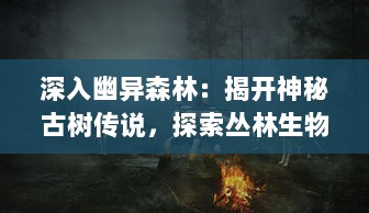 深入幽异森林：揭开神秘古树传说，探索丛林生物奇异行为的紧张冒险之旅