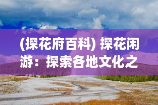 (探花府百科) 探花闲游：探索各地文化之美与大自然之秘的深度游记