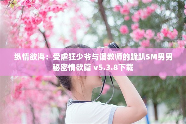 纵情欲海：受虐狂少爷与调教师的跪趴SM男男秘密情欲篇 v5.3.8下载