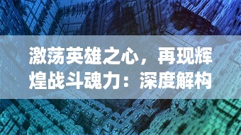 激荡英雄之心，再现辉煌战斗魂力：深度解构战天下Zero 无尽的魅力与挑战