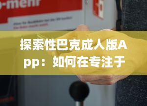 探索性巴克成人版App：如何在专注于成人内容的网络平台上保证安全与隐私?