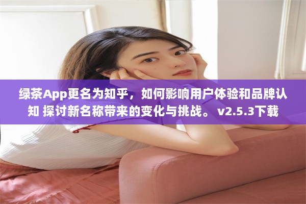 绿茶App更名为知乎，如何影响用户体验和品牌认知 探讨新名称带来的变化与挑战。 v2.5.3下载