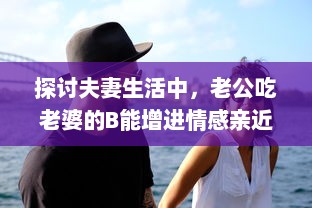 探讨夫妻生活中，老公吃老婆的B能增进情感亲近及其他可能的好处 v0.1.8下载