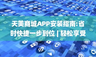 天美商城APP安装指南:省时快捷一步到位 | 轻松享受优质购物体验，一键下载立即启程!