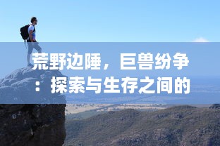 荒野边陲，巨兽纷争：探索与生存之间的边缘线条，揭秘未知世界的巨兽争霸传奇