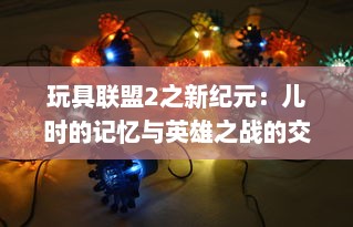 玩具联盟2之新纪元：儿时的记忆与英雄之战的交织，新纪元的玩具冒险之旅