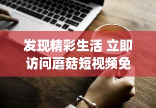 发现精彩生活 立即访问蘑菇短视频免费版官网，享受无限视频娱乐。 v4.1.2下载