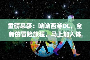 重磅来袭：呦呦西游OL，全新的冒险旅程，马上加入体验不一样的神话世界