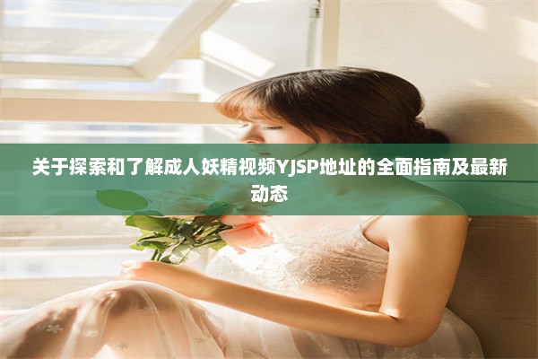 关于探索和了解成人妖精视频YJSP地址的全面指南及最新动态