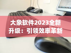 大象软件2023全新升级：引领效率革新，打造无限可能的智能工作平台