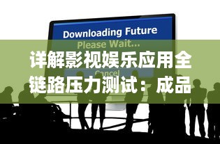 详解影视娱乐应用全链路压力测试：成品影视App全面测试方法探索与实践