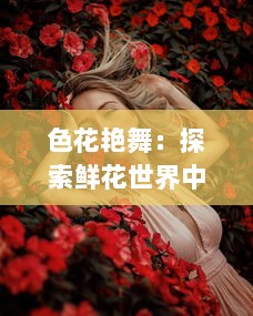 色花艳舞：探索鲜花世界中的色彩视觉艺术与自然生态之美的全新解读 v3.7.5下载