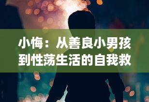 小悔：从善良小男孩到性荡生活的自我救赎 ，探析其改变与成长的历程 v4.7.6下载