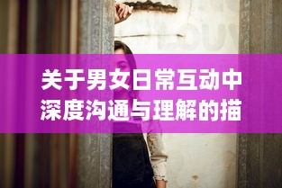 关于男女日常互动中深度沟通与理解的描绘：男人和女人互动过程的幸福分享视频 v8.1.8下载