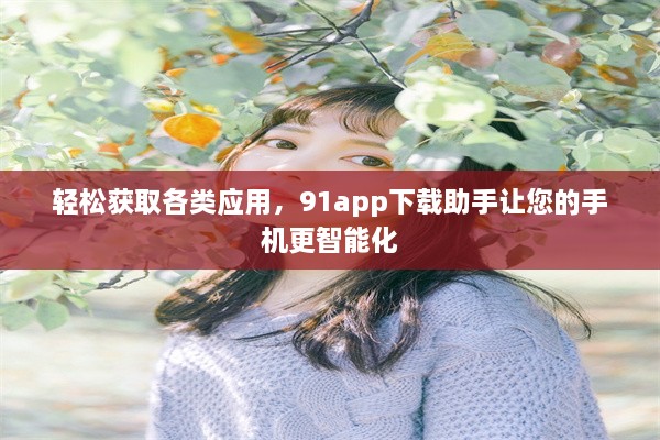 轻松获取各类应用，91app下载助手让您的手机更智能化