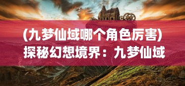 (九梦仙域哪个角色厉害) 探秘幻想境界：九梦仙域中的奇幻旅程与神秘力量的绽放