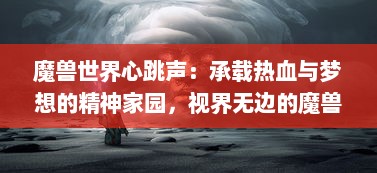 魔兽世界心跳声：承载热血与梦想的精神家园，视界无边的魔兽之心揭秘