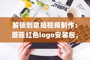 解锁创意短视频制作：蘑菇红色logo安装包，让你的内容一键引爆视觉盛宴