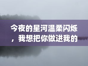 今夜的星河温柔闪烁，我想把你做进我的梦里，让爱在梦境中忧郁与浪漫交织 v5.2.2下载