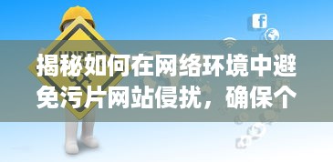 揭秘如何在网络环境中避免污片网站侵扰，确保个人网络浏览安全