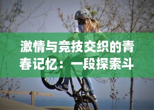 激情与竞技交织的青春记忆：一段探索斗球学园与校园运动精神的奇特历程